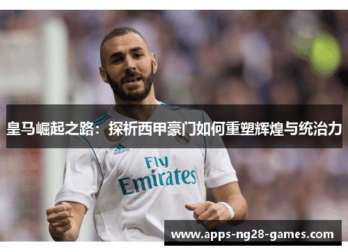 皇马崛起之路：探析西甲豪门如何重塑辉煌与统治力