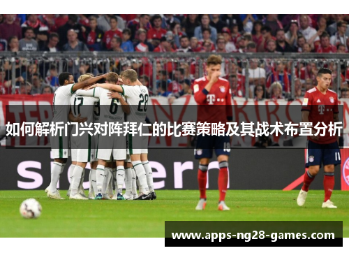 如何解析门兴对阵拜仁的比赛策略及其战术布置分析