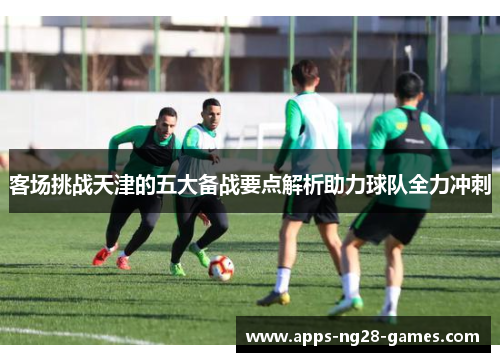客场挑战天津的五大备战要点解析助力球队全力冲刺