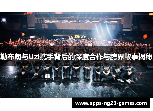 勒布朗与Uzi携手背后的深度合作与跨界故事揭秘