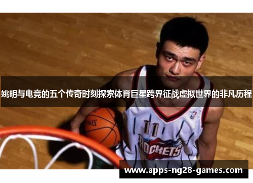 姚明与电竞的五个传奇时刻探索体育巨星跨界征战虚拟世界的非凡历程