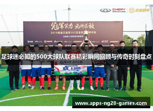 足球迷必知的500大球队联赛精彩瞬间回顾与传奇时刻盘点