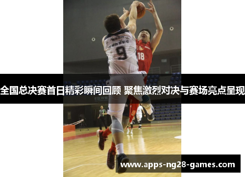 全国总决赛首日精彩瞬间回顾 聚焦激烈对决与赛场亮点呈现