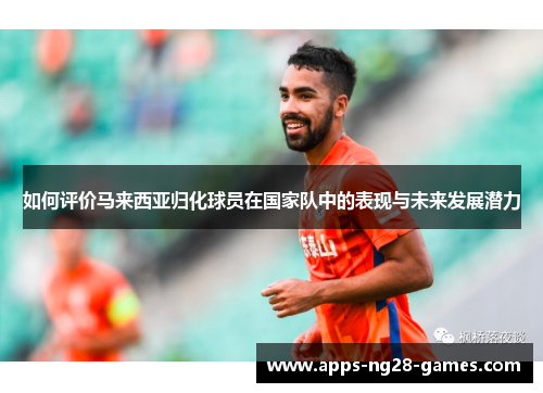 如何评价马来西亚归化球员在国家队中的表现与未来发展潜力