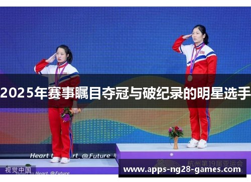 2025年赛事瞩目夺冠与破纪录的明星选手