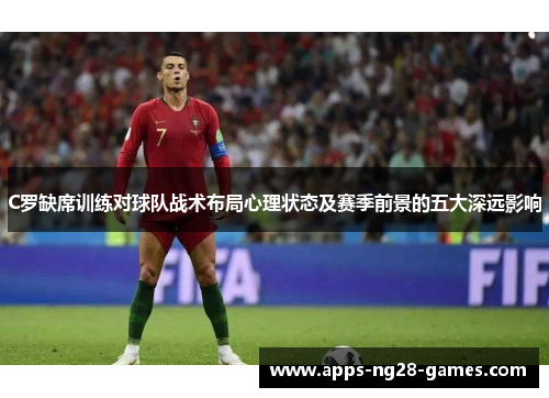 C罗缺席训练对球队战术布局心理状态及赛季前景的五大深远影响