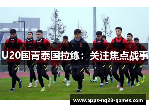 U20国青泰国拉练：关注焦点战事