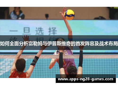 如何全面分析富勒姆与伊普斯维奇的首发阵容及战术布局