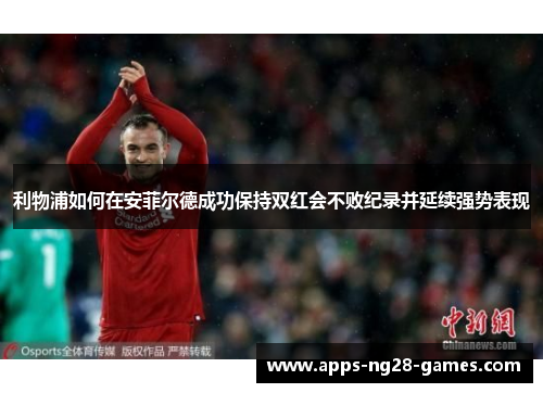 利物浦如何在安菲尔德成功保持双红会不败纪录并延续强势表现