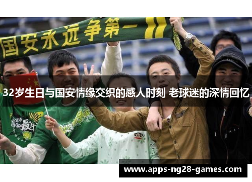 32岁生日与国安情缘交织的感人时刻 老球迷的深情回忆