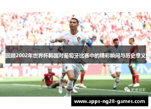 回顾2002年世界杯韩国对葡萄牙比赛中的精彩瞬间与历史意义