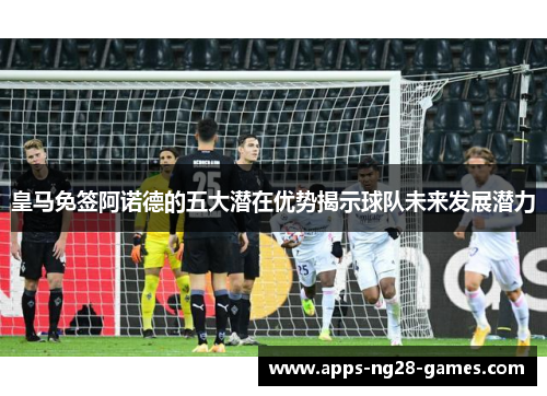 皇马免签阿诺德的五大潜在优势揭示球队未来发展潜力