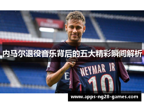 内马尔退役音乐背后的五大精彩瞬间解析