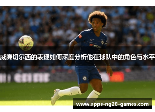 威廉切尔西的表现如何深度分析他在球队中的角色与水平