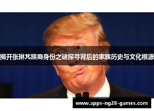 揭开张琳芃族裔身份之谜探寻背后的家族历史与文化根源