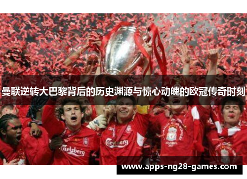 曼联逆转大巴黎背后的历史渊源与惊心动魄的欧冠传奇时刻