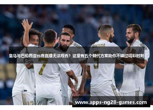 皇马与巴伦西亚比赛直播无法观看？这里有五个替代方案助你不错过精彩时刻