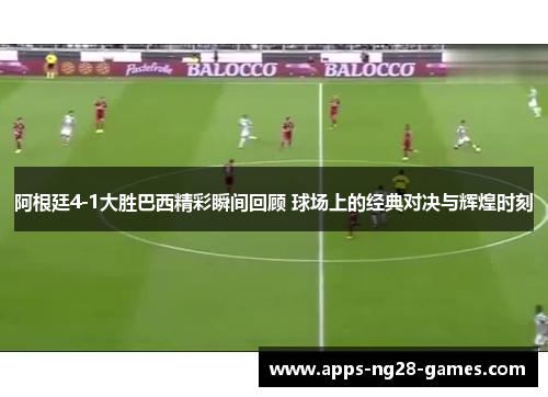 阿根廷4-1大胜巴西精彩瞬间回顾 球场上的经典对决与辉煌时刻