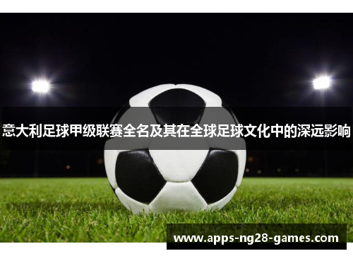 意大利足球甲级联赛全名及其在全球足球文化中的深远影响