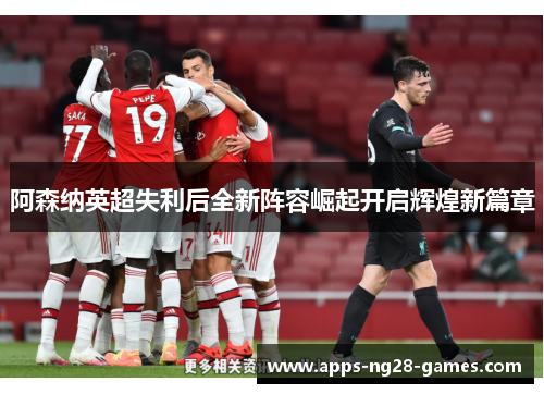 阿森纳英超失利后全新阵容崛起开启辉煌新篇章