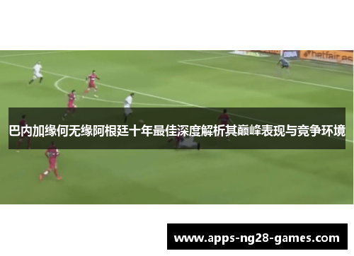 巴内加缘何无缘阿根廷十年最佳深度解析其巅峰表现与竞争环境
