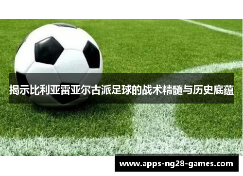 揭示比利亚雷亚尔古派足球的战术精髓与历史底蕴
