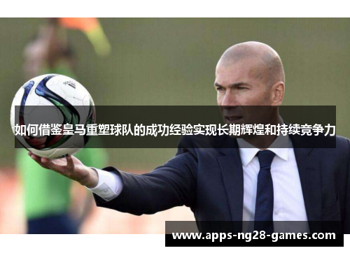 如何借鉴皇马重塑球队的成功经验实现长期辉煌和持续竞争力