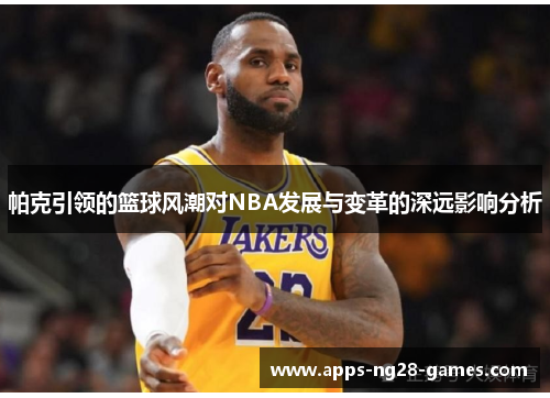帕克引领的篮球风潮对NBA发展与变革的深远影响分析