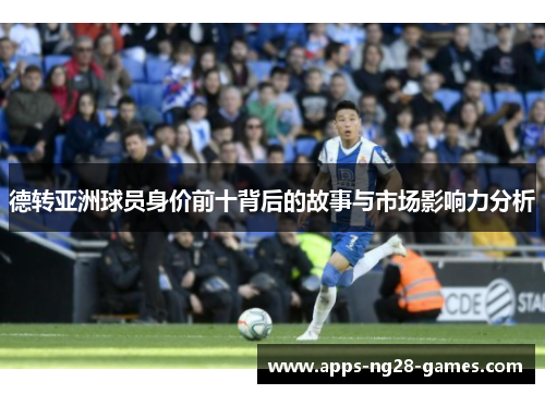 德转亚洲球员身价前十背后的故事与市场影响力分析 德转亚洲球员身价前十背后的故事与市场影响力分析