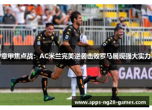 意甲焦点战：AC米兰完美逆袭击败罗马展现强大实力