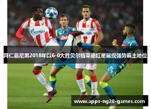 拜仁慕尼黑2018年以6-0大胜贝尔格莱德红星展现强势霸主地位 拜仁慕尼黑2018年以6-0大胜贝尔格莱德红星展现强势霸主地位