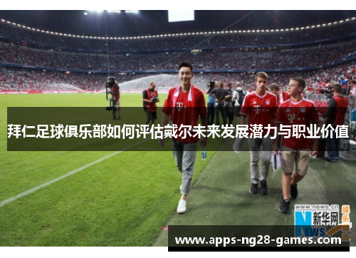 拜仁足球俱乐部如何评估戴尔未来发展潜力与职业价值 拜仁足球俱乐部如何评估戴尔未来发展潜力与职业价值