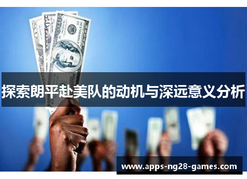 探索朗平赴美队的动机与深远意义分析 探索朗平赴美队的动机与深远意义分析