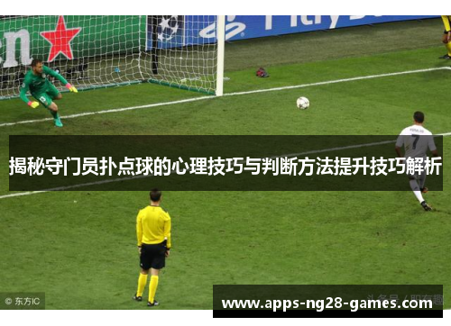 揭秘守门员扑点球的心理技巧与判断方法提升技巧解析 揭秘守门员扑点球的心理技巧与判断方法提升技巧解析