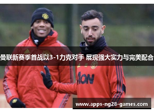 曼联新赛季首战以3-1力克对手 展现强大实力与完美配合 曼联新赛季首战以3-1力克对手 展现强大实力与完美配合