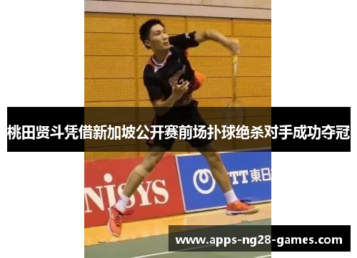 桃田贤斗凭借新加坡公开赛前场扑球绝杀对手成功夺冠 桃田贤斗凭借新加坡公开赛前场扑球绝杀对手成功夺冠