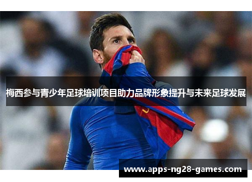 梅西参与青少年足球培训项目助力品牌形象提升与未来足球发展 梅西参与青少年足球培训项目助力品牌形象提升与未来足球发展