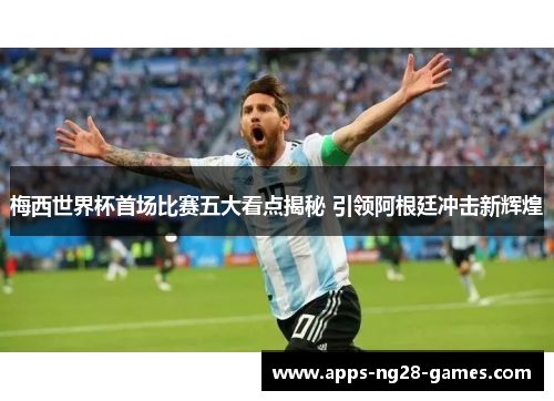 梅西世界杯首场比赛五大看点揭秘 引领阿根廷冲击新辉煌 梅西世界杯首场比赛五大看点揭秘 引领阿根廷冲击新辉煌