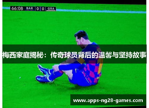 梅西家庭揭秘:传奇球员背后的温馨与坚持故事 梅西家庭揭秘:传奇球员背后的温馨与坚持故事