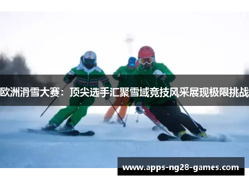 欧洲滑雪大赛:顶尖选手汇聚雪域竞技风采展现极限挑战 欧洲滑雪大赛:顶尖选手汇聚雪域竞技风采展现极限挑战