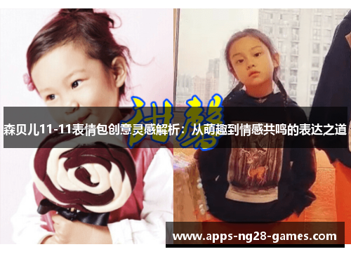 森贝儿11-11表情包创意灵感解析:从萌趣到情感共鸣的表达之道 森贝儿11-11表情包创意灵感解析:从萌趣到情感共鸣的表达之道