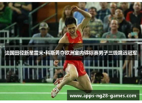 法国田径新星雷米·科斯勇夺欧洲室内锦标赛男子三级跳远冠军 法国田径新星雷米·科斯勇夺欧洲室内锦标赛男子三级跳远冠军