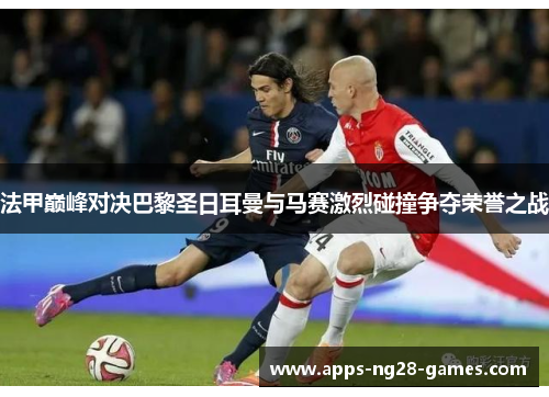 法甲巅峰对决巴黎圣日耳曼与马赛激烈碰撞争夺荣誉之战 法甲巅峰对决巴黎圣日耳曼与马赛激烈碰撞争夺荣誉之战