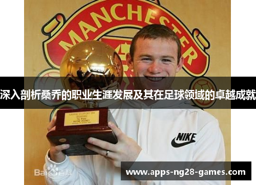 深入剖析桑乔的职业生涯发展及其在足球领域的卓越成就 深入剖析桑乔的职业生涯发展及其在足球领域的卓越成就