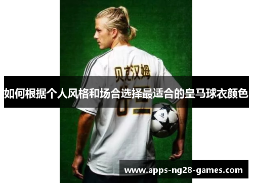 如何根据个人风格和场合选择最适合的皇马球衣颜色 如何根据个人风格和场合选择最适合的皇马球衣颜色