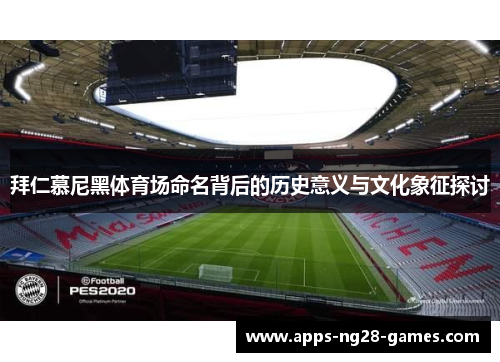 拜仁慕尼黑体育场命名背后的历史意义与文化象征探讨 拜仁慕尼黑体育场命名背后的历史意义与文化象征探讨
