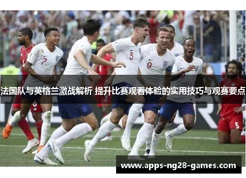 法国队与英格兰激战解析 提升比赛观看体验的实用技巧与观赛要点 法国队与英格兰激战解析 提升比赛观看体验的实用技巧与观赛要点