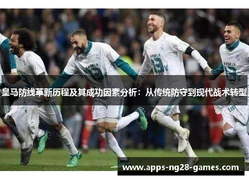皇马防线革新历程及其成功因素分析：从传统防守到现代战术转型