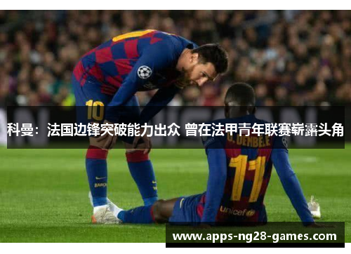 科曼：法国边锋突破能力出众 曾在法甲青年联赛崭露头角