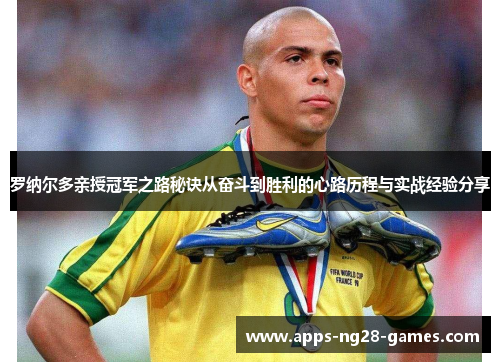 罗纳尔多亲授冠军之路秘诀从奋斗到胜利的心路历程与实战经验分享